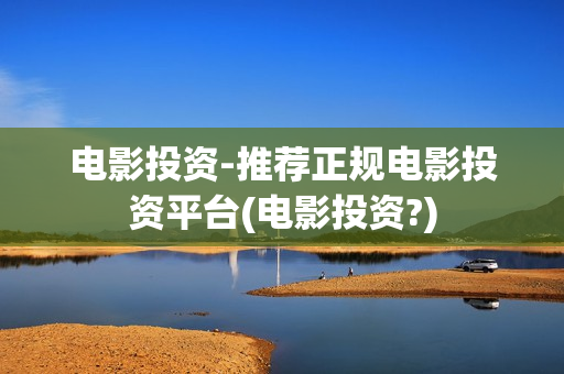 电影投资-推荐正规电影投资平台(电影投资?)