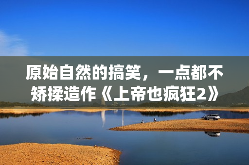 原始自然的搞笑，一点都不矫揉造作《上帝也疯狂2》(自然原始的绘画图片)