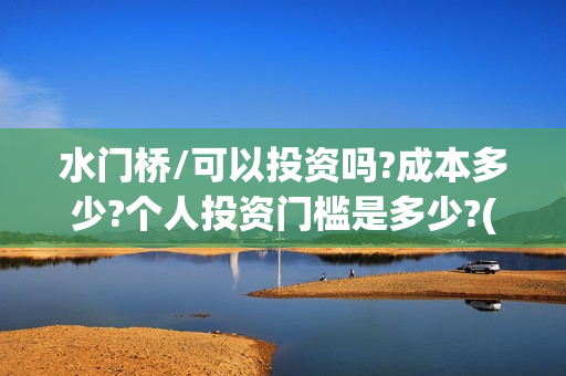 水门桥/可以投资吗?成本多少?个人投资门槛是多少?(水门桥2022)