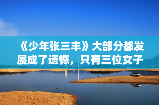 《少年张三丰》大部分都发展成了遗憾，只有三位女子的感情是美满的(少年张三丰为什么有两个冰心)