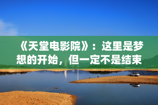 《天堂电影院》：这里是梦想的开始，但一定不是结束(天堂电影院讲述了什么故事)