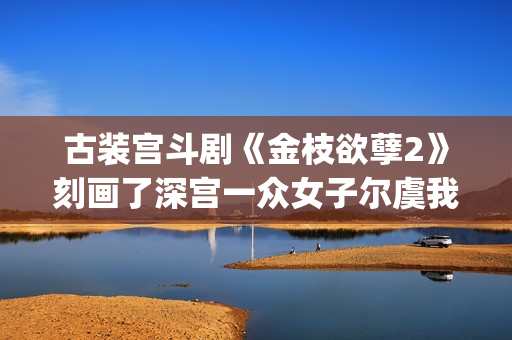 古装宫斗剧《金枝欲孽2》刻画了深宫一众女子尔虞我诈的经典场景。(古装电影宫斗剧)