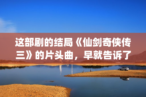 这部剧的结局《仙剑奇侠传三》的片头曲，早就告诉了我们(这部电视剧)
