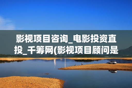 影视项目咨询_电影投资直投_千筹网(影视项目顾问是干嘛的)