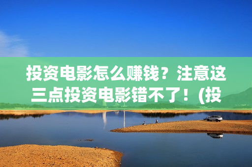 投资电影怎么赚钱？注意这三点投资电影错不了！(投资电影怎么赚更多钱)