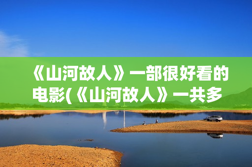 《山河故人》一部很好看的电影(《山河故人》一共多少集)