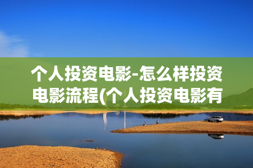 个人投资电影-怎么样投资电影流程(个人投资电影有挣钱的吗)
