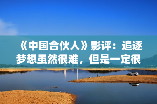 《中国合伙人》影评：追逐梦想虽然很难，但是一定很酷(中国合伙人原型)