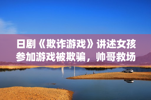 日剧《欺诈游戏》讲述女孩参加游戏被欺骗，帅哥救场的故事(欺诈游戏日剧哪个app可以看)