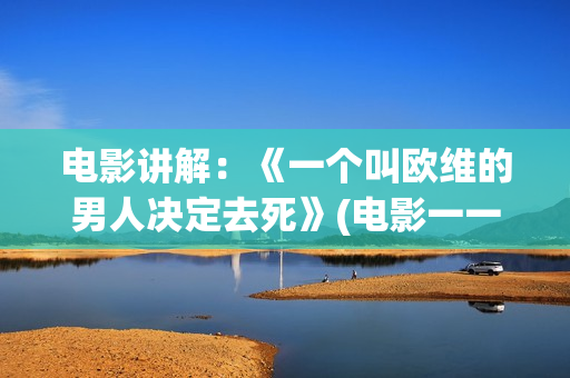 电影讲解：《一个叫欧维的男人决定去死》(电影一一解读)