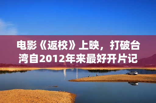 电影《返校》上映，打破台湾自2012年来最好开片记录打平《艋舺》(返校电视)
