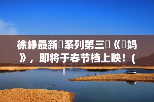 徐峥最新囧系列第三囧《囧妈》，即将于春节档上映！(徐峥囧电影:徐峥和他的囧系列电影)
