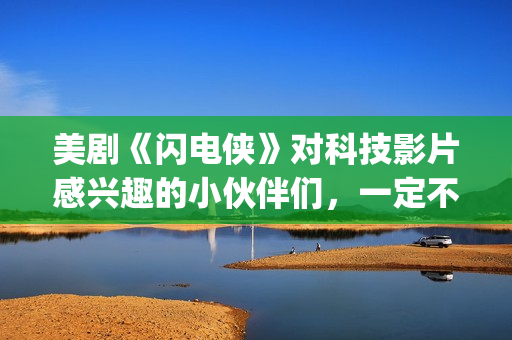 美剧《闪电侠》对科技影片感兴趣的小伙伴们，一定不要错过这部佳作。(美剧《闪电侠》百度网盘)