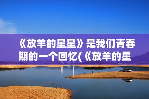 《放羊的星星》是我们青春期的一个回忆(《放羊的星星》在线观看)