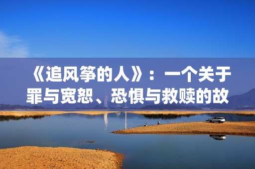 《追风筝的人》：一个关于罪与宽恕、恐惧与救赎的故事(《追风筝的人》免费观看)