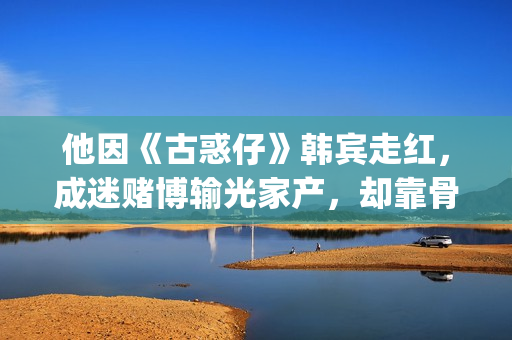 他因《古惑仔》韩宾走红，成迷赌博输光家产，却靠骨灰盒翻身致富(他因《古惑仔》而出名)