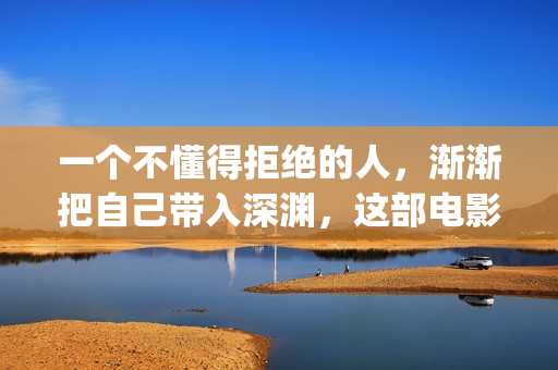 一个不懂得拒绝的人，渐渐把自己带入深渊，这部电影你值得一看(一个不懂得拒绝的女人说明什么)