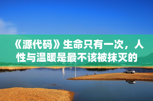 《源代码》生命只有一次，人性与温暖是最不该被抹灭的痕迹(生命源代码女主)