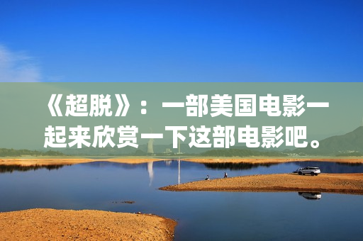 《超脱》：一部美国电影一起来欣赏一下这部电影吧。(超脱是一部什么电影)