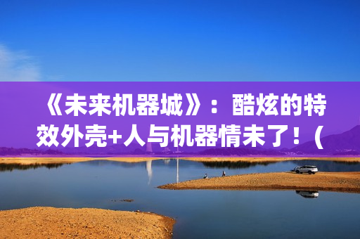 《未来机器城》：酷炫的特效外壳+人与机器情未了！(《未来机器城》电影)