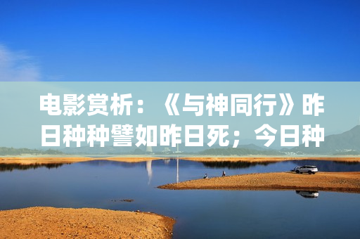 电影赏析：《与神同行》昨日种种譬如昨日死；今日种种譬如今日生(电影与诗)