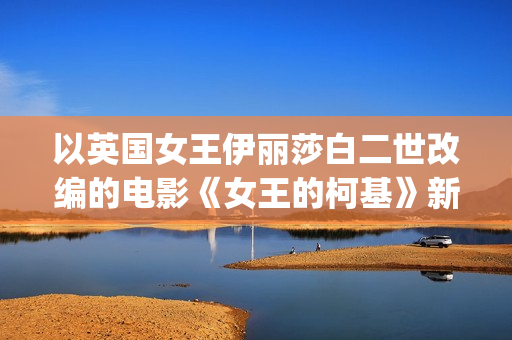 以英国女王伊丽莎白二世改编的电影《女王的柯基》新片段彩蛋致敬《洛奇》(英国女王伊丽莎白二世哪年登基)