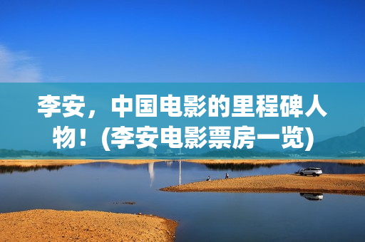 李安，中国电影的里程碑人物！(李安电影票房一览)