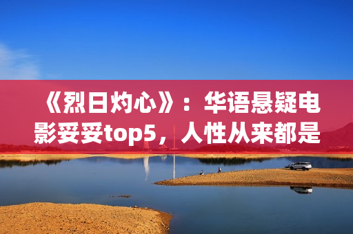《烈日灼心》：华语悬疑电影妥妥top5，人性从来都是最复杂的(烈日灼心完整版在线高清免费观看)