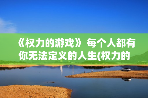 《权力的游戏》 每个人都有你无法定义的人生(权力的游戏无删减免费观看)