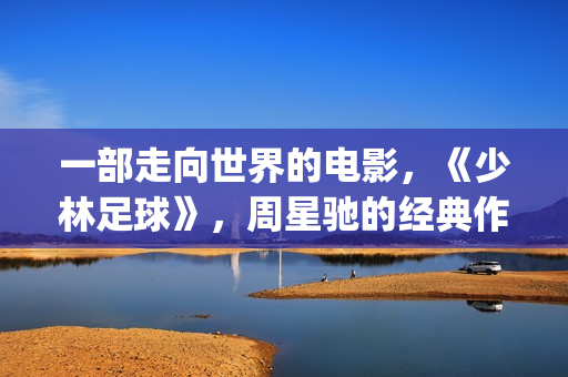 一部走向世界的电影，《少林足球》，周星驰的经典作品(走向世界丛书)
