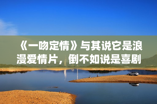 《一吻定情》与其说它是浪漫爱情片，倒不如说是喜剧片(一吻定情有原型吗)