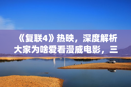 《复联4》热映，深度解析大家为啥爱看漫威电影，三要素缺一不可(《复联4》热映了吗)