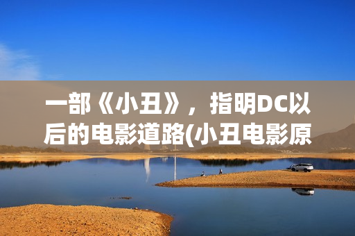 一部《小丑》，指明DC以后的电影道路(小丑电影原著)