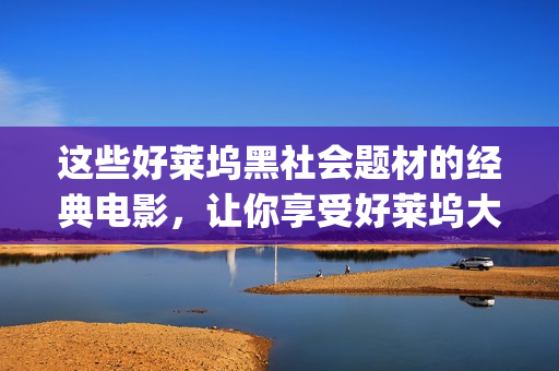 这些好莱坞黑社会题材的经典电影，让你享受好莱坞大片的紧张刺激(这些好莱坞黑社会的英文)