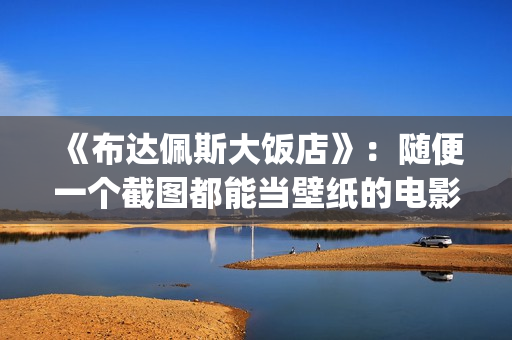 《布达佩斯大饭店》：随便一个截图都能当壁纸的电影！(布达佩斯大饭店在线观看)