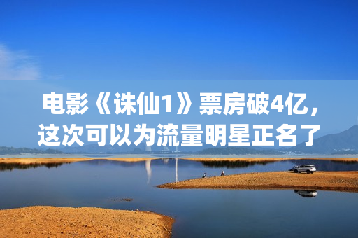 电影《诛仙1》票房破4亿，这次可以为流量明星正名了吗？(电影《诛仙1》简介)