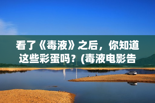 看了《毒液》之后，你知道这些彩蛋吗？(毒液电影告诉了我们什么道理)