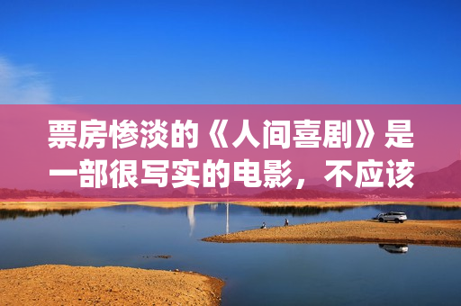 票房惨淡的《人间喜剧》是一部很写实的电影，不应该这么低！(人物票房)