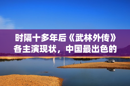 时隔十多年后《武林外传》各主演现状，中国最出色的古装情景喜剧(时隔十年的爱 小说)