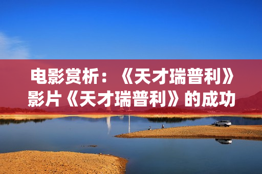 电影赏析：《天才瑞普利》影片《天才瑞普利》的成功之处(我想看天电影)