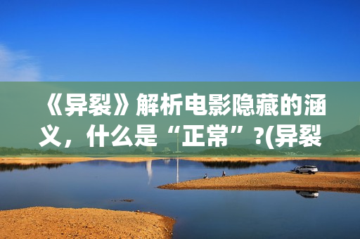 《异裂》解析电影隐藏的涵义，什么是“正常”?(异裂未删减在线)