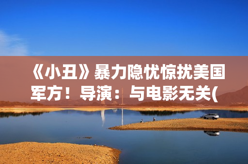 《小丑》暴力隐忧惊扰美国军方！导演：与电影无关(小丑暴力出装顺序)
