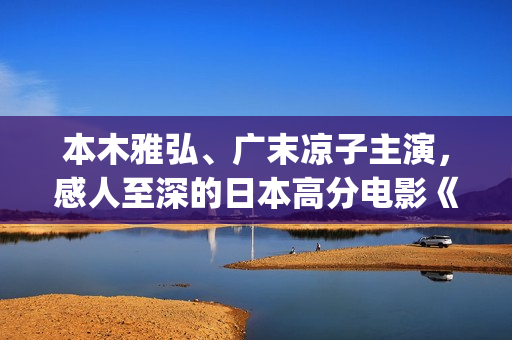 本木雅弘、广末凉子主演，感人至深的日本高分电影《入殓师》(本木雅弘妻子)