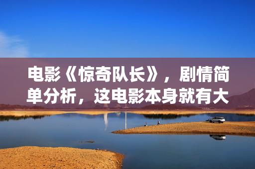 电影《惊奇队长》，剧情简单分析，这电影本身就有大的反转情节(电影《惊奇队长》在线看)