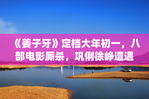 《姜子牙》定档大年初一，八部电影厮杀，巩俐徐峥遭遇最强对手(《姜子牙》预告片)
