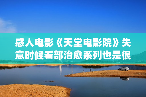 感人电影《天堂电影院》失意时候看部治愈系列也是很不错的选择(感人电影《天堂》简介)