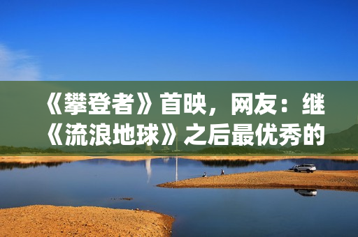 《攀登者》首映，网友：继《流浪地球》之后最优秀的国产真人电影(《攀登者》首映在哪里)