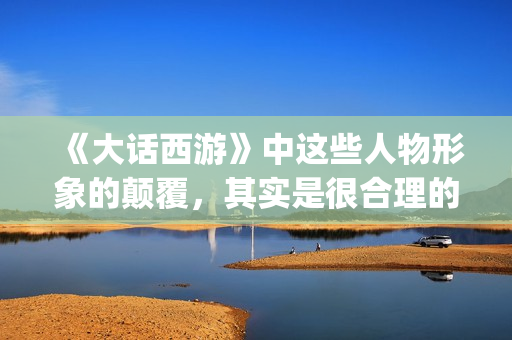 《大话西游》中这些人物形象的颠覆，其实是很合理的(大话西游中那个人好像一条狗是什么意思)
