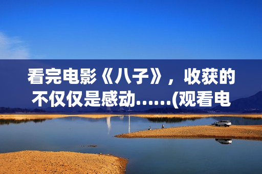看完电影《八子》，收获的不仅仅是感动……(观看电影八子观后感)