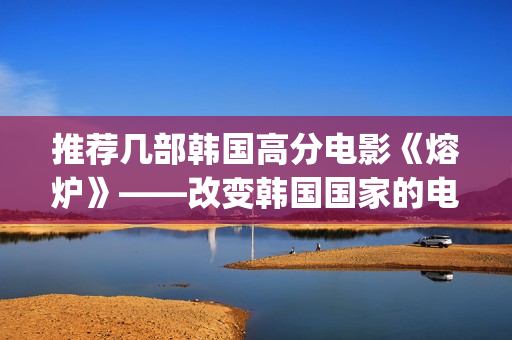推荐几部韩国高分电影《熔炉》——改变韩国国家的电影(韩国高分电影推荐绝对好看)